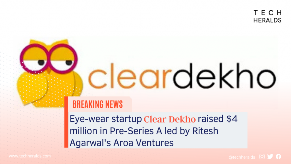 Eye-wear startup Clear Dekho raised $4 million in Pre-Series A led by Ritesh Agarwal’s Aroa Ventures
